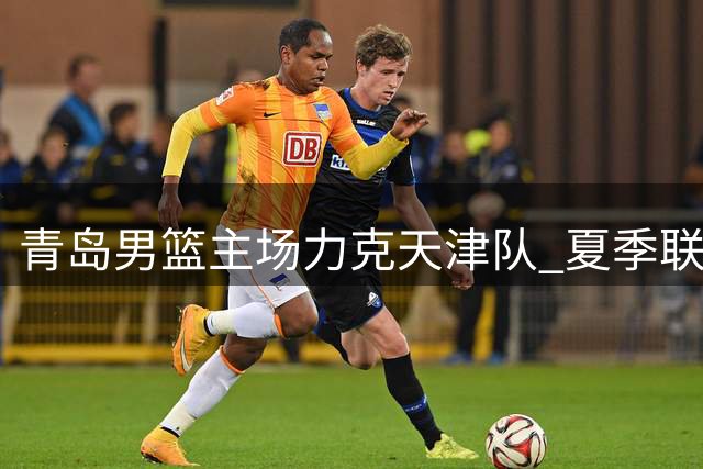 青岛男篮主场力克天津队 夏季联赛再添胜绩